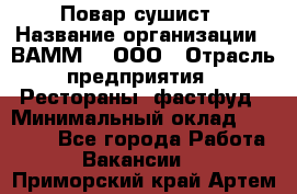 Повар-сушист › Название организации ­ ВАММ  , ООО › Отрасль предприятия ­ Рестораны, фастфуд › Минимальный оклад ­ 15 000 - Все города Работа » Вакансии   . Приморский край,Артем г.